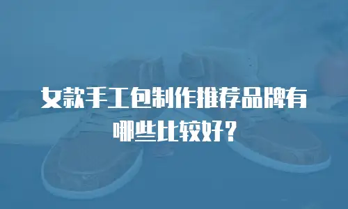 女款手工包制作推荐品牌有哪些比较好？
