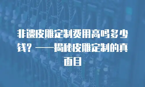 非遗皮雕定制费用高吗多少钱？&mdash;&mdash;揭秘皮雕定制的真面目