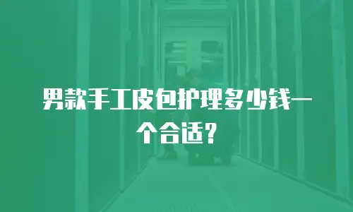 男款手工皮包护理多少钱一个合适？