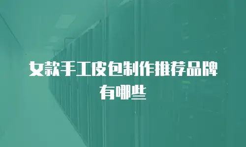 女款手工皮包制作推荐品牌有哪些