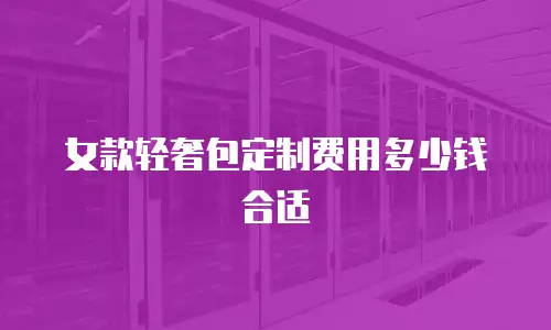 女款轻奢包定制费用多少钱合适