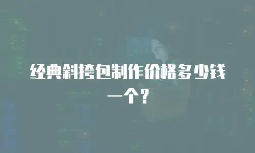 经典斜挎包制作价格多少钱一个？