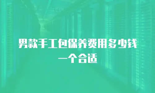 男款手工包保养费用多少钱一个合适