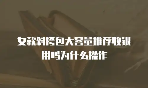 女款斜挎包大容量推荐收银用吗为什么操作