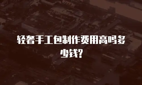 轻奢手工包制作费用高吗多少钱?