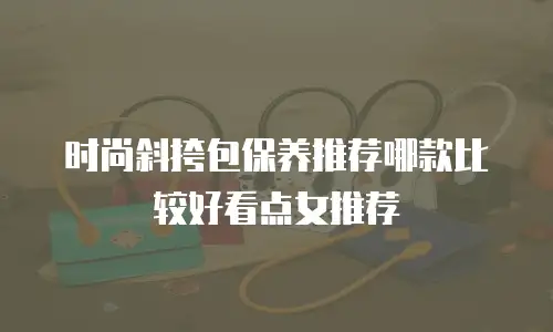 时尚斜挎包保养推荐哪款比较好看点女推荐