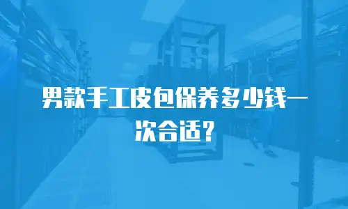 男款手工皮包保养多少钱一次合适？