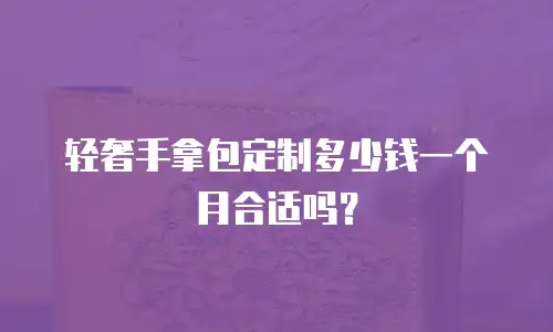 轻奢手拿包定制多少钱一个月合适吗？