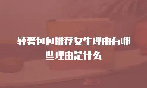 轻奢包包推荐女生理由有哪些理由是什么