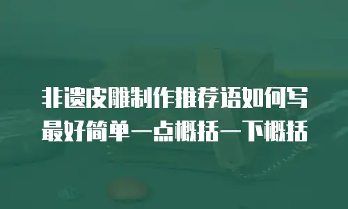 非遗皮雕制作推荐语如何写最好简单一点概括一下概括