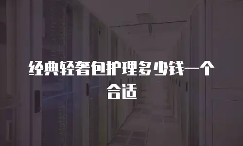 经典轻奢包护理多少钱一个合适