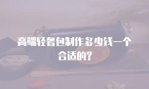 高端轻奢包制作多少钱一个合适的？