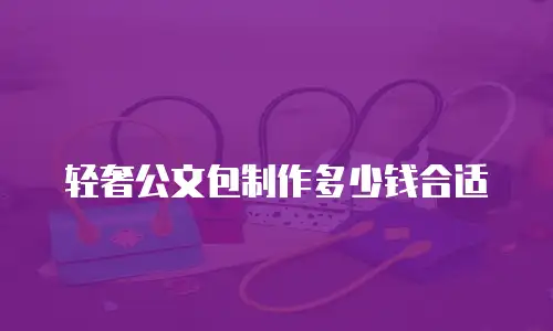轻奢公文包制作多少钱合适