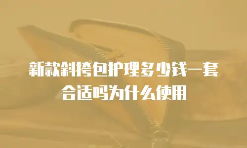 新款斜挎包护理多少钱一套合适吗为什么使用