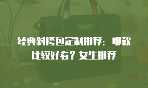 经典斜挎包定制推荐：哪款比较好看？女生推荐