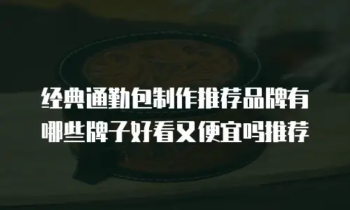经典通勤包制作推荐品牌有哪些牌子好看又便宜吗推荐