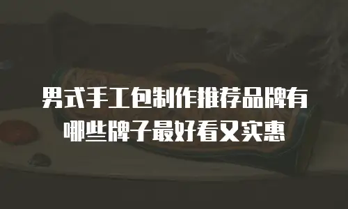 男式手工包制作推荐品牌有哪些牌子最好看又实惠