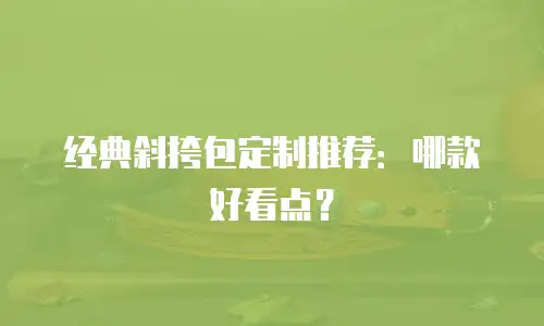 经典斜挎包定制推荐：哪款好看点？