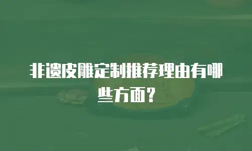 非遗皮雕定制推荐理由有哪些方面？