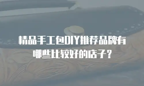 精品手工包DIY推荐品牌有哪些比较好的店子？