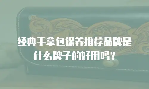 经典手拿包保养推荐品牌是什么牌子的好用吗？