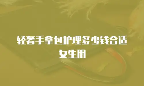 轻奢手拿包护理多少钱合适女生用