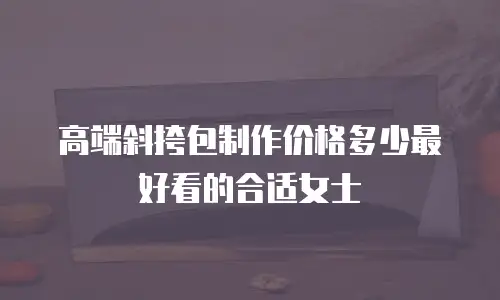 高端斜挎包制作价格多少最好看的合适女士
