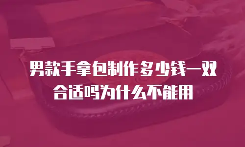 男款手拿包制作多少钱一双合适吗为什么不能用