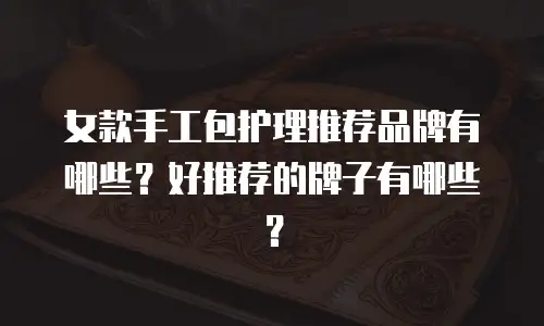 女款手工包护理推荐品牌有哪些？好推荐的牌子有哪些？