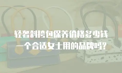轻奢斜挎包保养价格多少钱一个合适女士用的品牌吗？