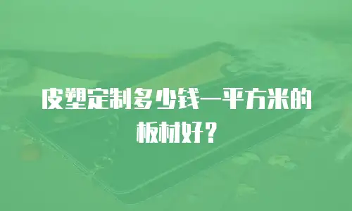 皮塑定制多少钱一平方米的板材好？