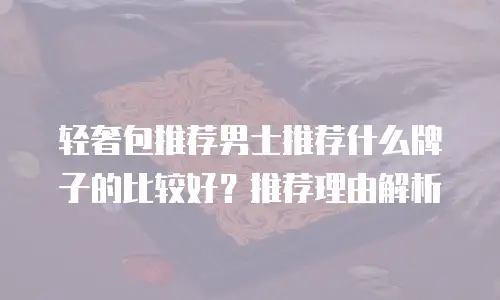 轻奢包推荐男士推荐什么牌子的比较好？推荐理由解析