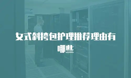 女式斜挎包护理推荐理由有哪些