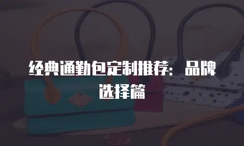 经典通勤包定制推荐：品牌选择篇