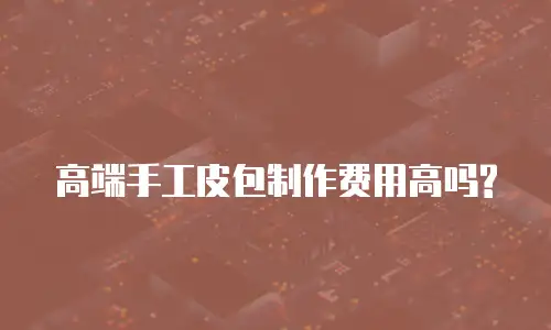 高端手工皮包制作费用高吗?