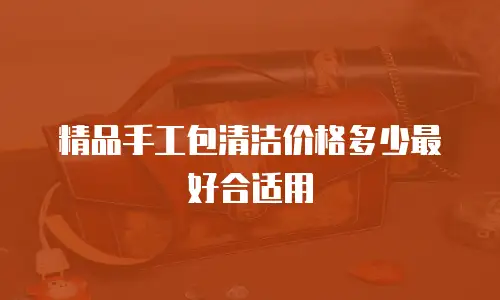 精品手工包清洁价格多少最好合适用