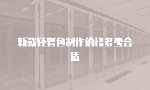 新款轻奢包制作价格多少合适