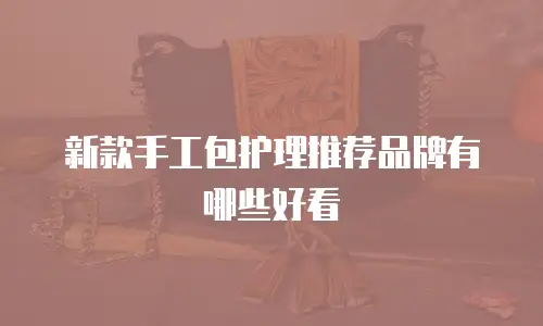 新款手工包护理推荐品牌有哪些好看