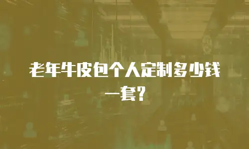 老年牛皮包个人定制多少钱一套？