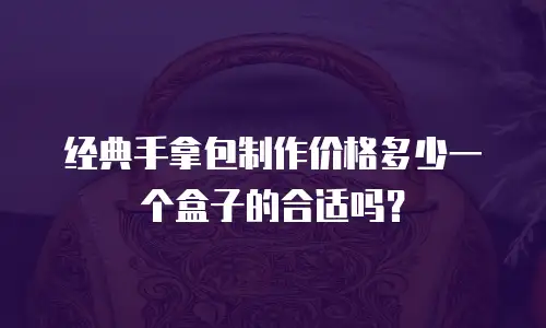 经典手拿包制作价格多少一个盒子的合适吗？