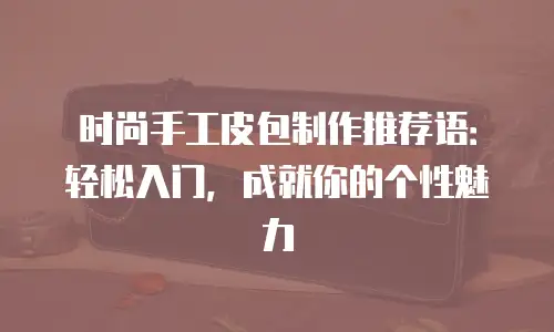 时尚手工皮包制作推荐语：轻松入门，成就你的个性魅力