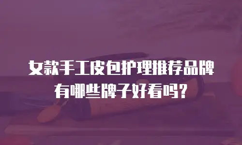 女款手工皮包护理推荐品牌有哪些牌子好看吗？