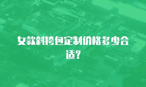 女款斜挎包定制价格多少合适？