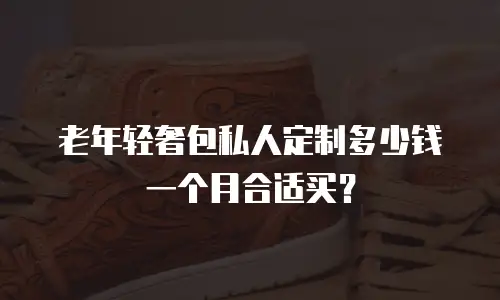 老年轻奢包私人定制多少钱一个月合适买？