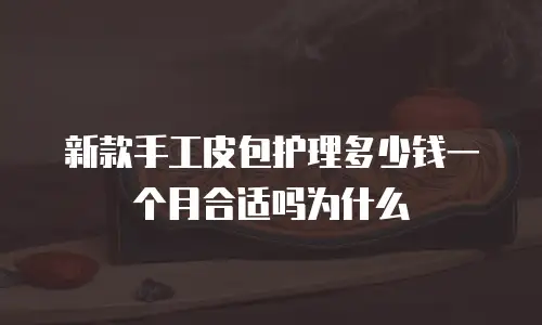 新款手工皮包护理多少钱一个月合适吗为什么
