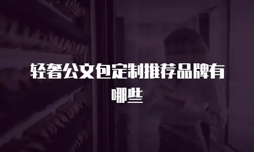 轻奢公文包定制推荐品牌有哪些