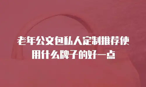 老年公文包私人定制推荐使用什么牌子的好一点