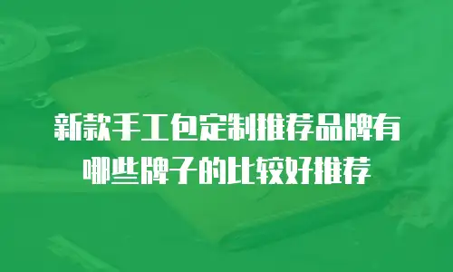 新款手工包定制推荐品牌有哪些牌子的比较好推荐