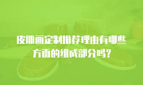 皮雕画定制推荐理由有哪些方面的组成部分吗？