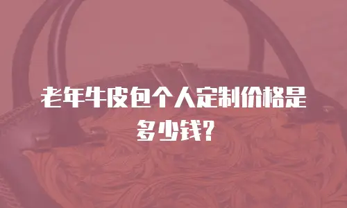 老年牛皮包个人定制价格是多少钱？